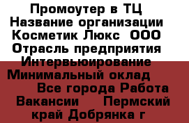 Промоутер в ТЦ › Название организации ­ Косметик Люкс, ООО › Отрасль предприятия ­ Интервьюирование › Минимальный оклад ­ 22 000 - Все города Работа » Вакансии   . Пермский край,Добрянка г.